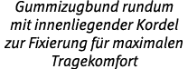 Gummizugbund rundum mit ­innenliegender Kordel zur Fixierung f r maximalen ­Tragekomfort