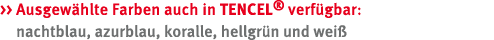   Ausgew hlte Farben auch in Tencel® verf gbar: nachtblau, azurblau, koralle, hellgr n und wei 