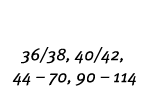 36/38, 40/42, 44 – 70, 90 – 114