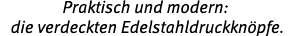 Praktisch und modern: die verdeckten Edelstahldruckkn pfe.
